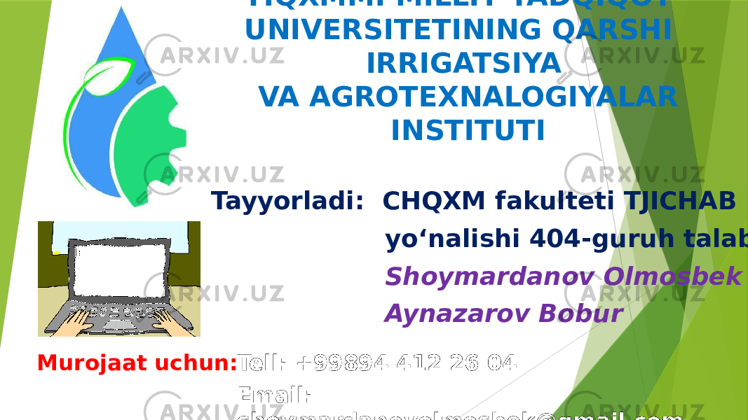 TIQXMMI MILLIY TADQIQOT UNIVERSITETINING QARSHI IRRIGATSIYA VA AGROTEXNALOGIYALAR INSTITUTI Tayyorladi: CHQXM fakulteti TJICHAB yoʻnalishi 404-guruh talabalari Shoymardanov Olmosbek Aynazarov Bobur Tell: +99894 412 26 04 Email: shoymardanovolmosbek@gmail.comMurojaat uchun: 