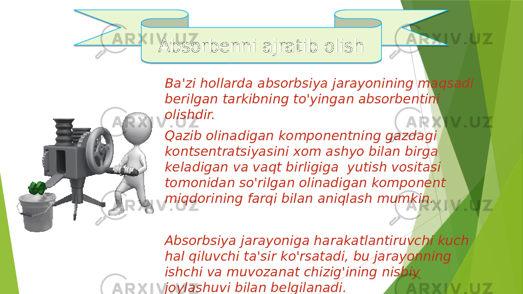 Ba&#39;zi hollarda absorbsiya jarayonining maqsadi berilgan tarkibning to&#39;yingan absorbentini olishdir. Qazib olinadigan komponentning gazdagi kontsentratsiyasini xom ashyo bilan birga keladigan va vaqt birligiga yutish vositasi tomonidan so&#39;rilgan olinadigan komponent miqdorining farqi bilan aniqlash mumkin. Absorbsiya jarayoniga harakatlantiruvchi kuch hal qiluvchi ta&#39;sir ko&#39;rsatadi, bu jarayonning ishchi va muvozanat chizig&#39;ining nisbiy joylashuvi bilan belgilanadi.Absorbenni ajratib olish 01 