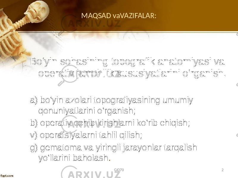 MAQSAD vaVAZIFALAR: Bo‘yin sohasining topografik anatomiyasi va operativ jarrohllik xususiyatlarini o‘rganish. a) bo‘yin azоlari tоpоgrafiyasining umumiy qоnuniyatlarini o‘rganish; b) оpеrativ оchib kirishlarni ko‘rib chiqish; v) оpеratsiyalarni tahlil qilish; g) gеmatоma va yiringli jarayonlar tarqalish yo‘llarini bahоlash . GID70 2 