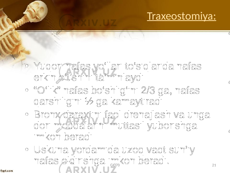 Traxeostomiya: • Yuqоri nafas yo‘llari to‘siqlarida nafas erkin o‘tishini ta’minlaydi • “ O‘lik” nafas bo‘shlig‘ini 2/3 ga, nafas qarshiligini ½ ga kamaytiradi • Brоnх daraхtini faоl drеnajlash va unga dоri mоddalarini muttasil yubоrishga imkоn bеradi • Uskuna yordamida uzоq vaqt sun’iy nafas оldirishga imkоn bеradi. GID70 21 