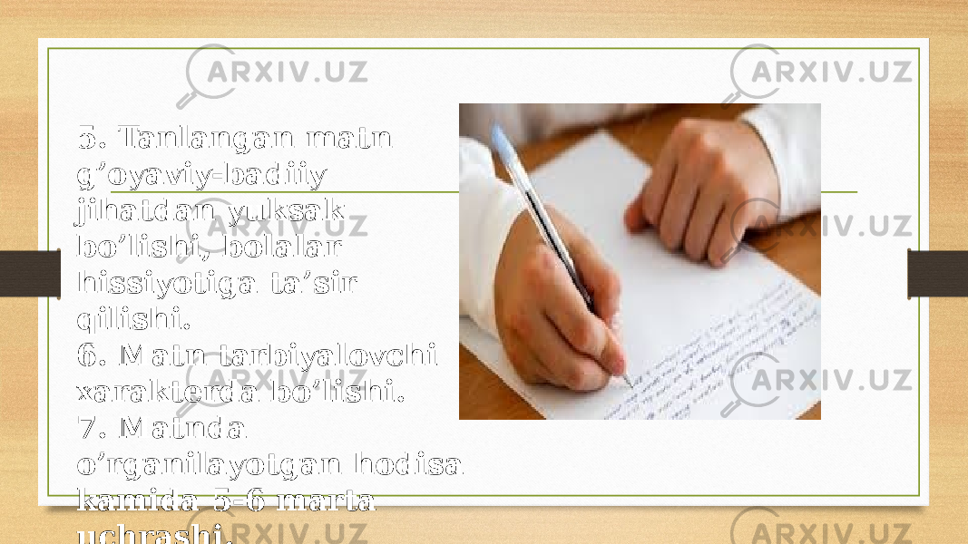 5. Tanlangan matn g’oyaviy-badiiy jihatdan yuksak bo’lishi, bolalar hissiyotiga ta’sir qilishi. 6. Matn tarbiyalovchi xarakterda bo’lishi. 7. Matnda o’rganilayotgan hodisa kamida 5-6 marta uchrashi. 