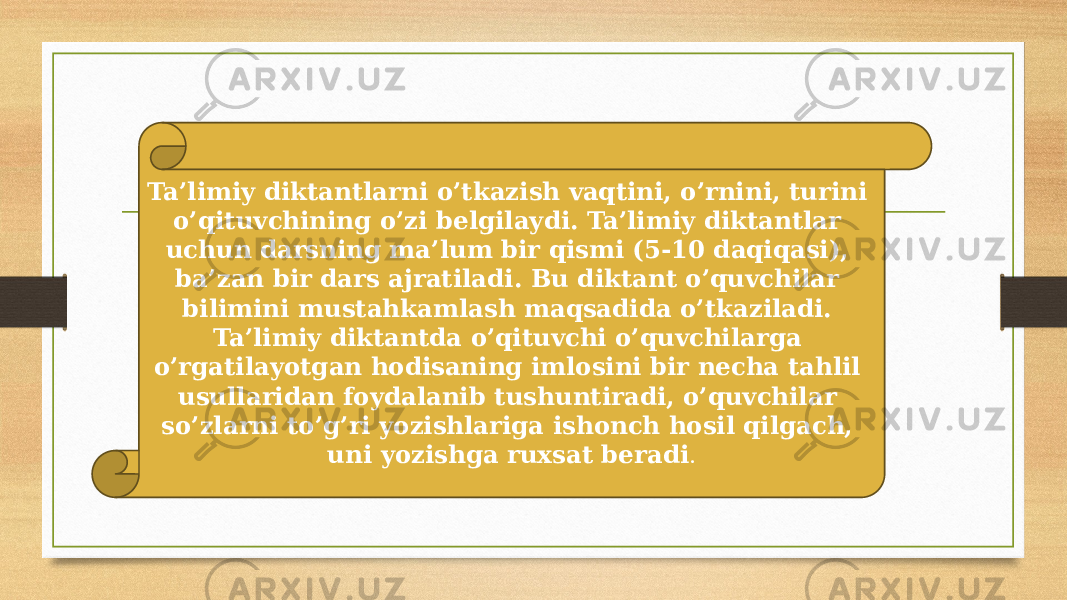 Ta’limiy diktantlarni o’tkazish vaqtini, o’rnini, turini o’qituvchining o’zi belgilaydi. Ta’limiy diktantlar uchun darsning ma’lum bir qismi (5-10 daqiqasi), ba’zan bir dars ajratiladi. Bu diktant o’quvchilar bilimini mustahkamlash maqsadida o’tkaziladi. Ta’limiy diktantda o’qituvchi o’quvchilarga o’rgatilayotgan hodisaning imlosini bir necha tahlil usullaridan foydalanib tushuntiradi, o’quvchilar so’zlarni to’g’ri yozishlariga ishonch hosil qilgach, uni yozishga ruxsat beradi . 