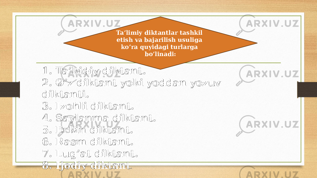 Ta’limiy diktantlar tashkil etish va bajarilish usuliga ko’ra quyidagi turlarga bo’linadi: 1. Ta’kidiy diktant. 2. O’z diktant yoki yoddan yozuv diktanti. 3. Izohli diktant. 4. Saylanma diktant. 5. Erkin diktant. 6. Rasm diktant. 7. Lug’at diktant. 8. Ijodiy diktant . 