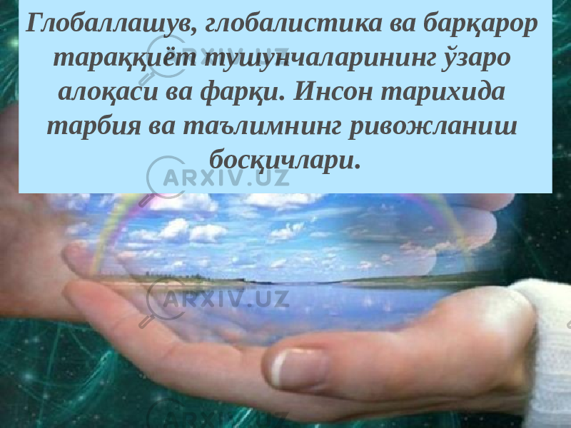 Глобаллашув, глобалистика ва барқарор тараққиёт тушунчаларининг ўзаро алоқаси ва фарқи. Инсон тарихида тарбия ва таълимнинг ривожланиш босқичлари. 