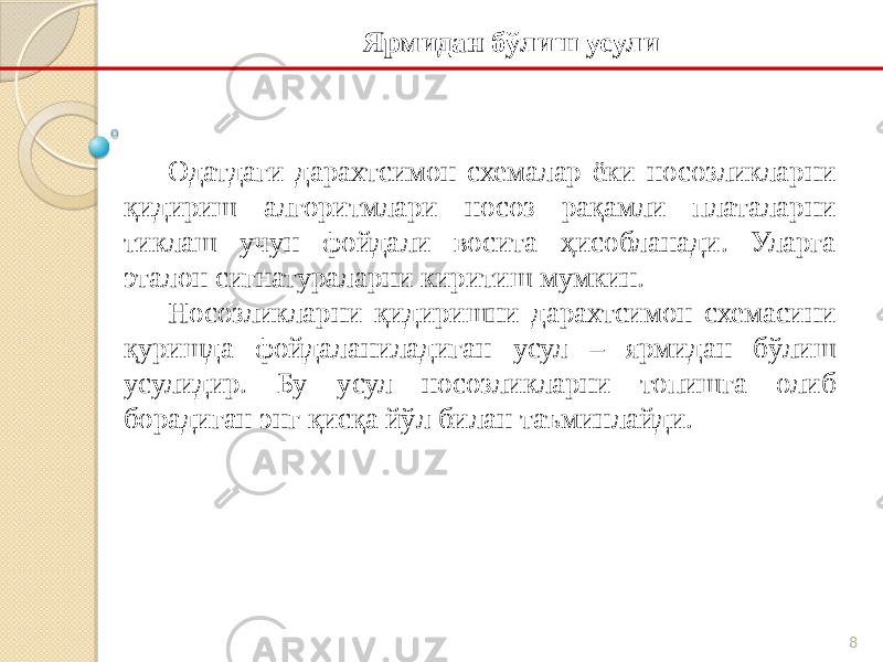 8Одатдаги дарахтсимон схемалар ёки носозликларни қидириш алгоритмлари носоз рақамли платаларни тиклаш учун фойдали восита ҳисобланади. Уларга эталон сигнатураларни киритиш мумкин. Носозликларни қидиришни дарахтсимон схемасини қуришда фойдаланиладиган усул – ярмидан бўлиш усулидир. Бу усул носозликларни топишга олиб борадиган энг қисқа йўл билан таъминлайди. Ярмидан бўлиш усули 