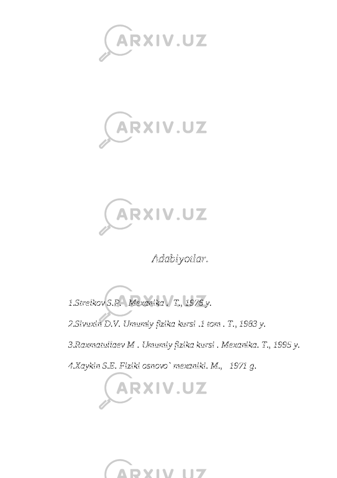 Adabiyotlar. 1.Str е lkov S.P. M е xanika . T., 1976 y. 2.Sivuxin D.V. Umumiy fizika kursi .1 tom . T., 1983 y. 3.Raxmatulla е v M . Umumiy fizika kursi . M е xanika. T., 1995 y. 4.Xaykin S.E. Fiziki osnovo` m е xaniki. M., 1971 g. 