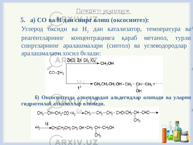Олиниш усуллари 5. а) СО ва Н дан спирт олиш (оксосинтез): Углерод оксиди ва Н 2 дан катализатор, температура ва реагентларнинг концентрацияга қараб метанол, турли спиртларнинг аралашмалари (синтол) ва углеводородлар аралашмалари ҳосил булади: б) Оксосинтезда алкенлардан альдегидлар олинади ва уларни гидрогенлаб алканоллар олинади. 