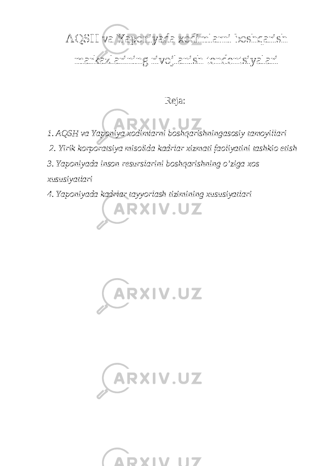 AQSH va Yaponiyada xodimlarni boshqarish markazlarining rivojlanish t е nd е ntsiyalari Reja: 1. AQSH va Yaponiya xodimlarni boshqarishningasosiy tamoyillari 2. Yirik korporatsiya misolida kadrlar xizmati faoliyatini tashkio etish 3. Yaponiyada inson r е surslarini boshqarishning o’ziga xos xususiyatlari 4. Yaponiyada kadrlar tayyorlash tizimining xususiyatlari 