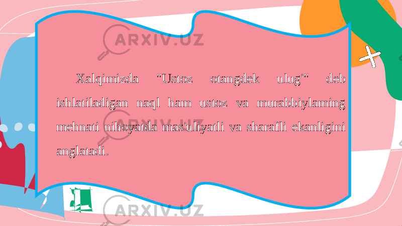 Xalqimizda &#34;Ustoz otangdek ulug&#39;&#34; deb ishlatiladigan naql ham ustoz va murabbiylaming mehnati nihoyatda mas&#39;uliyatli va sharafli ekanligini anglatadi. 