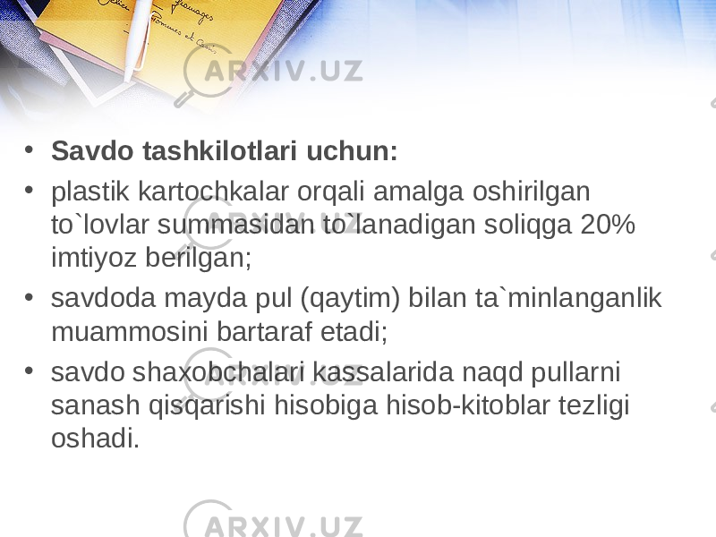 • Savdo tashkilotlari uchun: • plastik kartochkalar orqali amalga oshirilgan to`lovlar summasidan to`lanadigan soliqga 20% imtiyoz berilgan; • savdoda mayda pul (qaytim) bilan ta`minlanganlik muammosini bartaraf etadi; • savdo shaxobchalari kassalarida naqd pullarni sanash qisqarishi hisobiga hisob-kitoblar tezligi oshadi. 