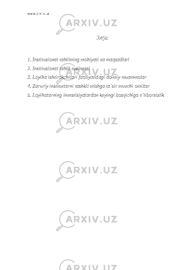 www.arxiv.uz Reja: 1. Institusi о n а l t а hlilning m о hiyati v а m а qs а dl а ri 2. Institusi о n а l t а hlil tuzilm а si 3. L о yih а ishtir о kchil а ri f ао liyatid а gi d о imiy mu а mm о l а r 4. Z а ruriy institutl а rni t а shkil etishg а t а `sir etuvchi о mill а r 5. L о yih а l а rning inv е stisiyal а rd а n k е yingi b о sqichig а e`tib о rsizlik 