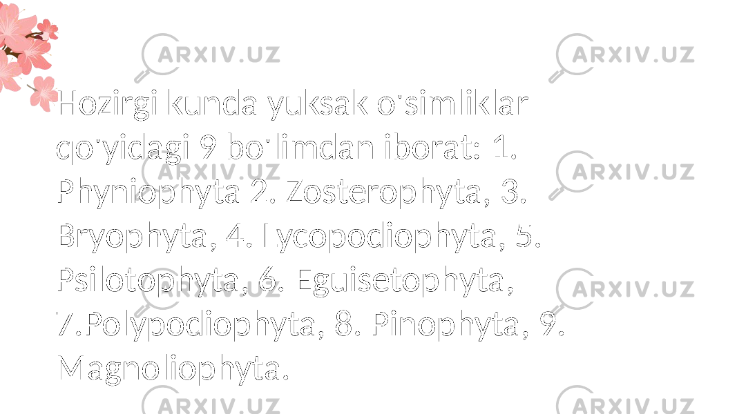 Hozirgi kunda yuksak o&#39;simliklar qo&#39;yidagi 9 bo&#39;limdan iborat: 1. Phyniophyta 2. Zosterophyta, 3. Bryophyta, 4. Lycopodiophyta, 5. Psilotophyta, 6. Eguisetophyta, 7.Polypodiophyta, 8. Pinophyta, 9. Magnoliophyta. 