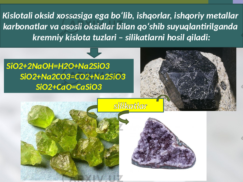 Kislotali oksid xossasiga ega bo‘lib, ishqorlar, ishqoriy metallar karbonatlar va asosli oksidlar bilan qo‘shib suyuqlantirilganda kremniy kislota tuzlari – silikatlarni hosil qiladi: SiO2+2NaOH=H2O+Na2SiO3 SiO2+Na2CO3=CO2+Na2SiO3 SiO2+CaO=CaSiO3 silikatlar 