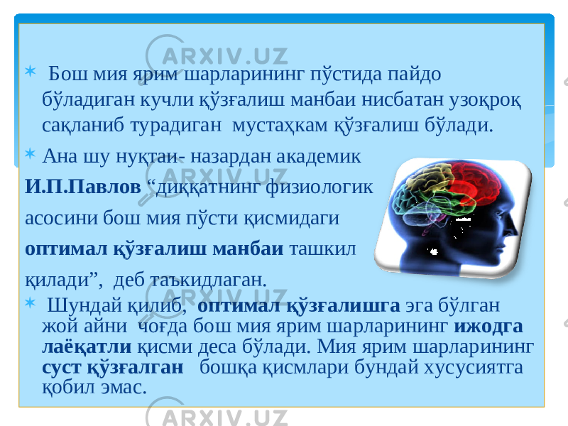  Бош мия ярим шарларининг пўстида пайдо бўладиган кучли қўзғалиш манбаи нисбатан узоқроқ сақланиб турадиган мустаҳкам қўзғалиш бўлади.  Ана шу нуқтаи - назардан академик И.П.Павлов “ диққатнинг физиологик асосини бош мия пўсти қисмидаги оптимал қўзғалиш манбаи ташкил қилади ”, деб таъкидлаган.  Шундай қилиб , оптимал қўзғалишга эга бўлган жой айни чоғда бош мия ярим шарларини н г ижодга лаёқатли қисми деса бўлади. Мия ярим шарларининг суст қўзғалган бошқа қисмлари бундай хусусиятга қобил эмас. 