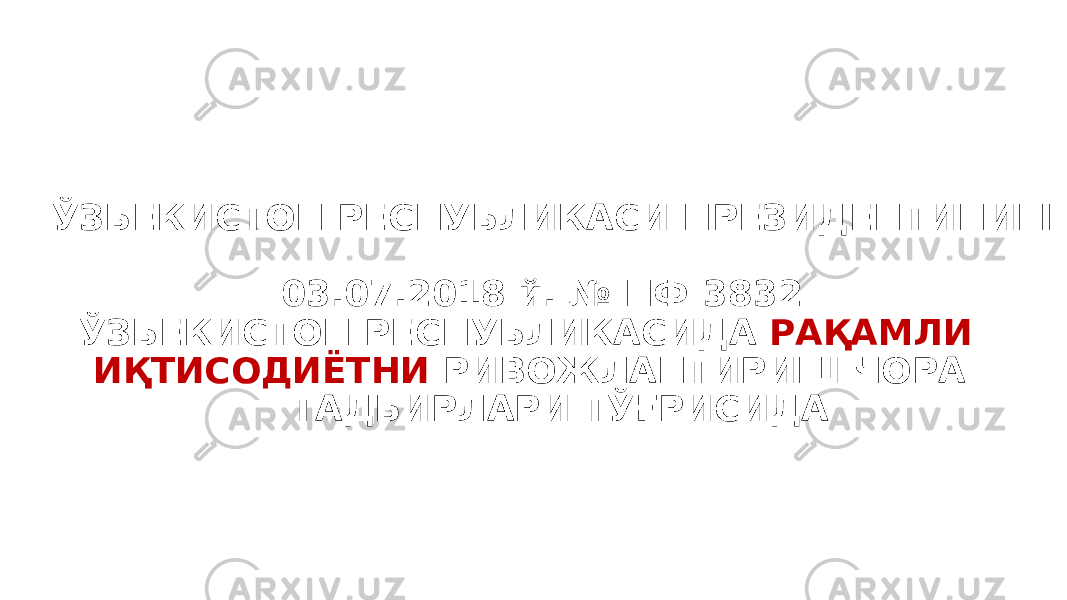 ЎЗБЕКИСТОН РЕСПУБЛИКАСИ ПРЕЗИДЕНТИНИНГ 03.07.2018 й. № ПФ-3832 ЎЗБЕКИСТОН РЕСПУБЛИКАСИДА РАҚАМЛИ ИҚТИСОДИЁТНИ РИВОЖЛАНТИРИШ ЧОРА- ТАДБИРЛАРИ ТЎҒРИСИДА 