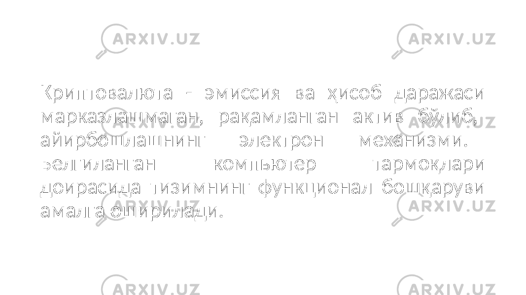 Криптовалюта - эмиссия ва ҳисоб даражаси марказлашмаган, рақамланган актив бўлиб, айирбошлашнинг электрон механизми. Белгиланган компьютер тармоқлари доирасида тизимнинг функционал бошқаруви амалга оширилади. 