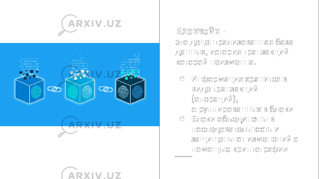 Блокчейн - это децентрализованная база данных, история транзакций которой неизменна. ● Информация хранится в виде транзакций (операций), сгруппированных в блоки ● Блоки объединены в последовательность и защищены от изменений с помощью криптографии 