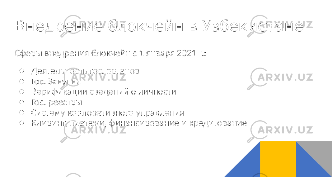 Внедрение блокчейн в Узбекистане Сферы внедрения блокчейн с 1 января 2021 г.: ● Деятельность гос. органов ● Гос. Закупки ● Верификации сведений о личности ● Гос. реестры ● Систему корпоративного управления ● Клиринг, платежи, финансирование и кредитование 