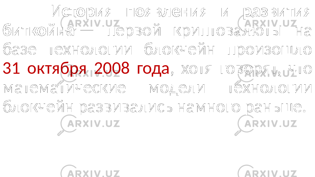  И стория появления и развития биткойна — первой криптовалюты на базе технологии блокчейн произошло 31 октября 2008 года , хотя говорят, что математические модели технологии блокчейн развивались намного раньше. 