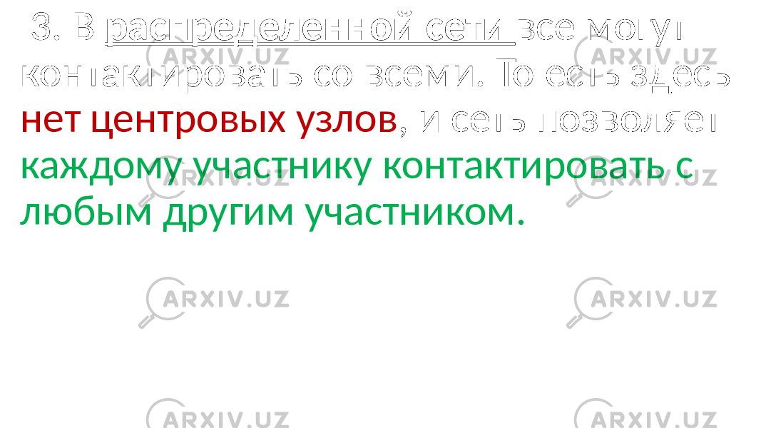  3. В распределенной сети все могут контактировать со всеми. То есть здесь нет центровых узлов , и сеть позволяет каждому участнику контактировать с любым другим участником. 