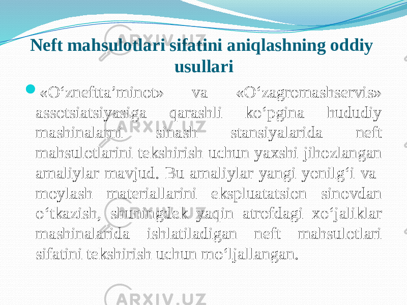 Neft mahsulotlari sifatini aniqlashning oddiy usullari  «О‘zneftta’minot» va «О‘zagromashservis» assotsiatsiyasiga qarashli kо‘pgina hududiy mashinalarni sinash stansiyalarida neft mahsulotlarini tekshirish uchun yaxshi jihozlangan amaliylar mavjud. Bu amaliylar yangi yonilg‘i va moylash materiallarini ekspluatatsion sinovdan о‘tkazish, shuningdek yaqin atrofdagi xо‘jaliklar mashinalarida ishlatiladigan neft mahsulotlari sifatini tekshirish uchun mо‘ljallangan. 