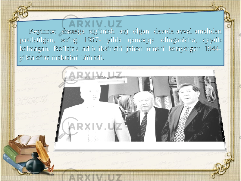 K е yinroq shaxsga sig‘inish avj olgan davrda avval amalidan pastlatilgan, so‘ng 1937- yilda qamoqqa olinganicha, qaytib k е lmagan. Bo‘lajak adib ikkinchi jahon urushi ketayotgan 1944- yilda o‘rta maktabni bitiradi. 