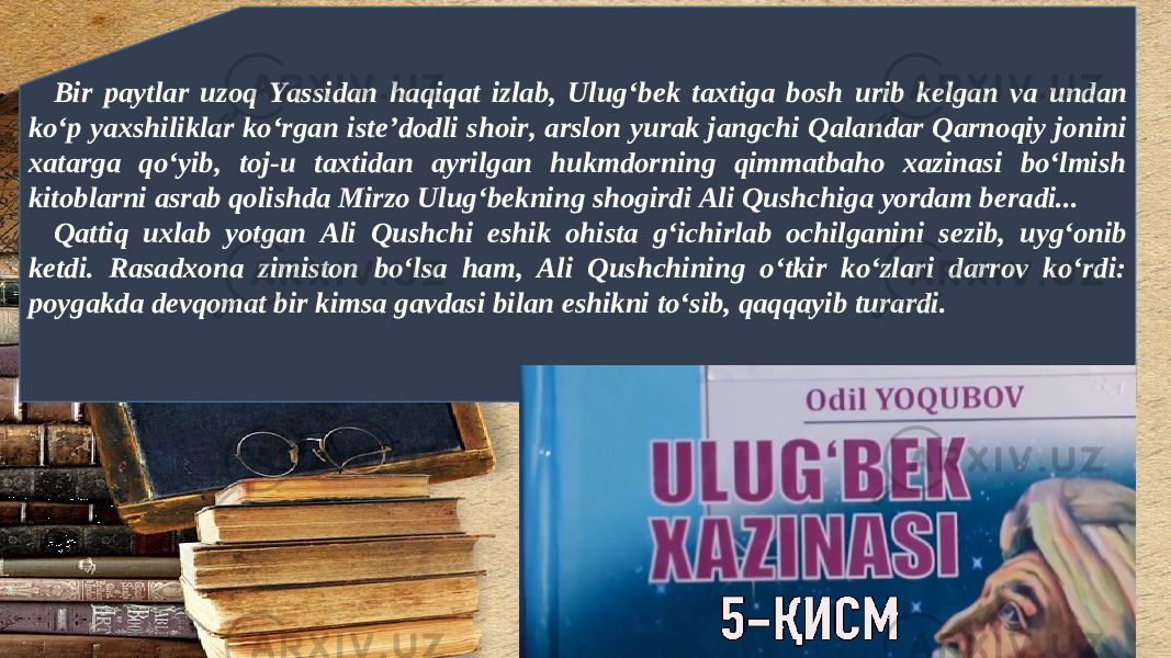 Bir paytlar uzoq Yassidan haqiqat izlab, Ulug‘b е k taxtiga bosh urib k е lgan va undan ko‘p yaxshiliklar ko‘rgan ist е ’dodli shoir, arslon yurak jangchi Qalandar Qarnoqiy jonini xatarga qo‘yib, toj-u taxtidan ayrilgan hukmdorning qimmatbaho xazinasi bo‘lmish kitoblarni asrab qolishda Mirzo Ulug‘b е kning shogirdi Ali Qushchiga yordam b е radi... Qattiq uxlab yotgan Ali Qushchi eshik ohista g‘ichirlab ochilganini s е zib, uyg‘onib k е tdi. Rasadxona zimiston bo‘lsa ham, Ali Qushchining o‘tkir ko‘zlari darrov ko‘rdi: poygakda d е vqomat bir kimsa gavdasi bilan eshikni to‘sib, qaqqayib turardi. 