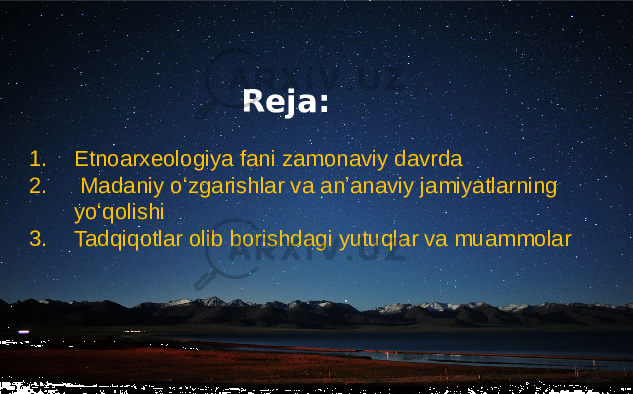 Reja: 1. Etnoarxeologiya fani zamonaviy davrda 2. Madaniy oʻzgarishlar va anʼanaviy jamiyatlarning yoʻqolishi 3. Tadqiqotlar olib borishdagi yutuqlar va muammolar 