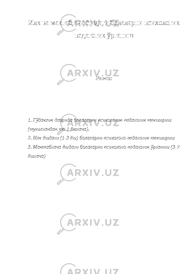 Илк ва мактабгача ёшдаги болаларни психологик педагогик ўрганиш Режа: 1. Гўдаклик даврида болаларни психологик-педагогик текшириш (туғилгандан то 1 ёшгача). 2. Илк ёшдаги (1-3 ёш) болаларни психолого-педагогик текшириш 3. Мактабгача ёшдаги болаларни психолого-педагогик ўрганиш (3-7 ёшгача) 