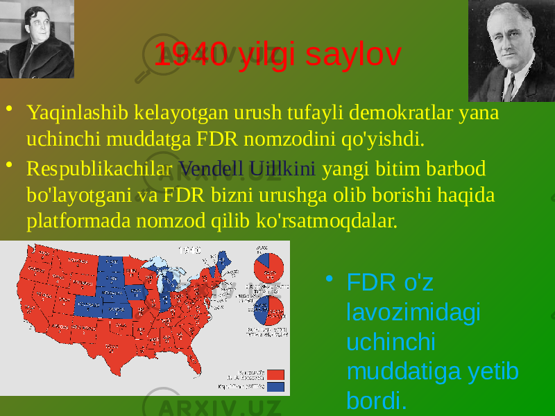 1940 yilgi saylov • Yaqinlashib kelayotgan urush tufayli demokratlar yana uchinchi muddatga FDR nomzodini qo&#39;yishdi. • Respublikachilar Vendell Uillkini yangi bitim barbod bo&#39;layotgani va FDR bizni urushga olib borishi haqida platformada nomzod qilib ko&#39;rsatmoqdalar. • FDR o&#39;z lavozimidagi uchinchi muddatiga yetib bordi. 