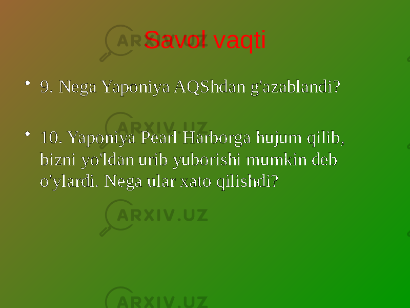 Savol vaqti • 9. Nega Yaponiya AQShdan g&#39;azablandi? • 10. Yaponiya Pearl Harborga hujum qilib, bizni yo&#39;ldan urib yuborishi mumkin deb o&#39;ylardi. Nega ular xato qilishdi? 