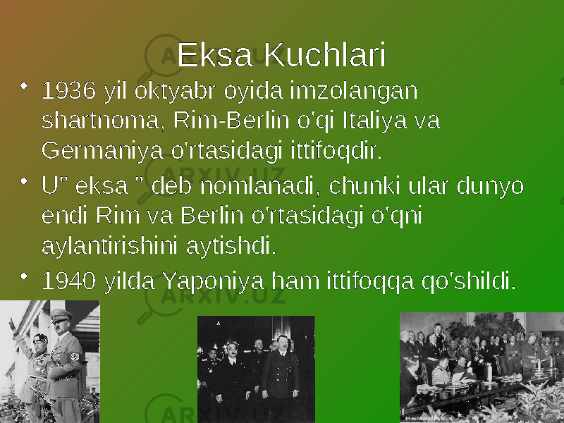 Eksa Kuchlari • 1936 yil oktyabr oyida imzolangan shartnoma, Rim-Berlin o&#39;qi Italiya va Germaniya o&#39;rtasidagi ittifoqdir. • U&#34; eksa &#34; deb nomlanadi, chunki ular dunyo endi Rim va Berlin o&#39;rtasidagi o&#39;qni aylantirishini aytishdi. • 1940 yilda Yaponiya ham ittifoqqa qo&#39;shildi. 