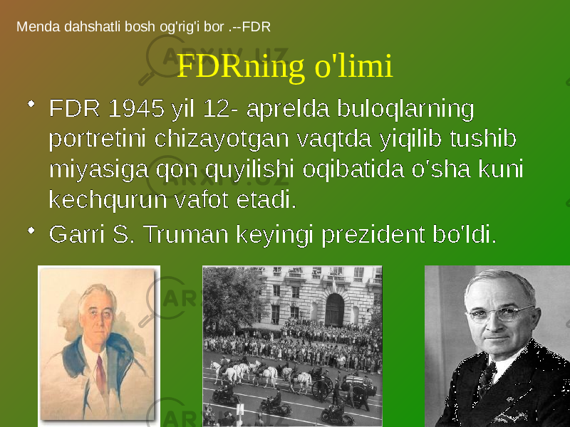 FDRning o&#39;limi • FDR 1945 yil 12- aprelda buloqlarning portretini chizayotgan vaqtda yiqilib tushib miyasiga qon quyilishi oqibatida o&#39;sha kuni kechqurun vafot etadi. • Garri S. Truman keyingi prezident bo&#39;ldi.Menda dahshatli bosh og&#39;rig&#39;i bor .--FDR 