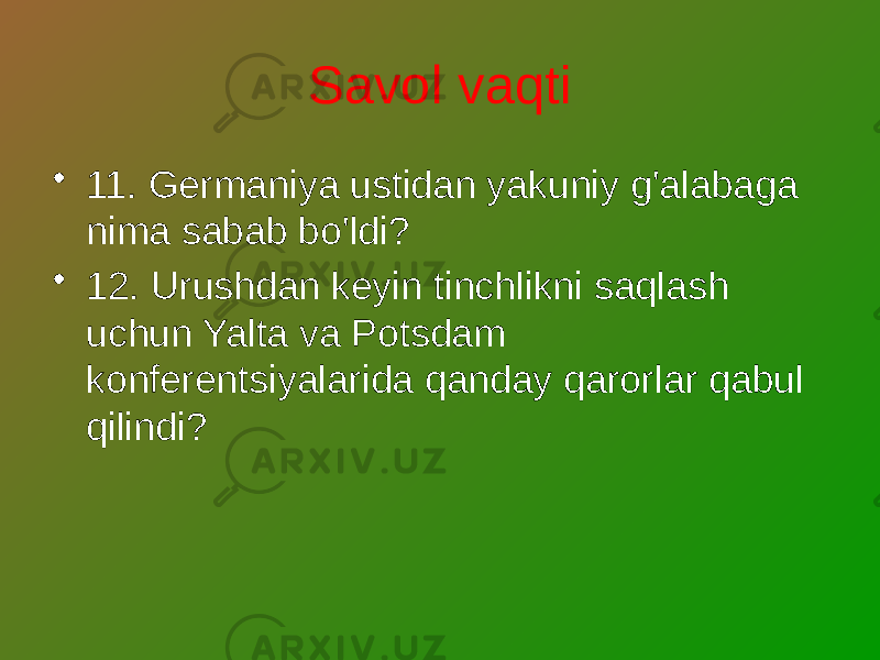 Savol vaqti • 11. Germaniya ustidan yakuniy g&#39;alabaga nima sabab bo&#39;ldi? • 12. Urushdan keyin tinchlikni saqlash uchun Yalta va Potsdam konferentsiyalarida qanday qarorlar qabul qilindi? 