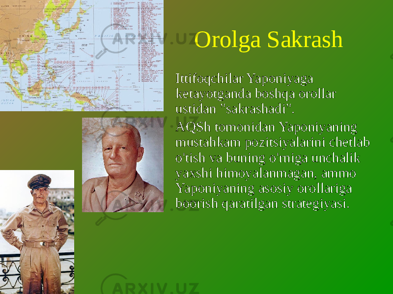 Orolga Sakrash Ittifoqchilar Yaponiyaga ketayotganda boshqa orollar ustidan &#34;sakrashadi&#34;. AQSh tomonidan Yaponiyaning mustahkam pozitsiyalarini chetlab o&#39;tish va buning o&#39;rniga unchalik yaxshi himoyalanmagan, ammo Yaponiyaning asosiy orollariga boorish qaratilgan strategiyasi. 