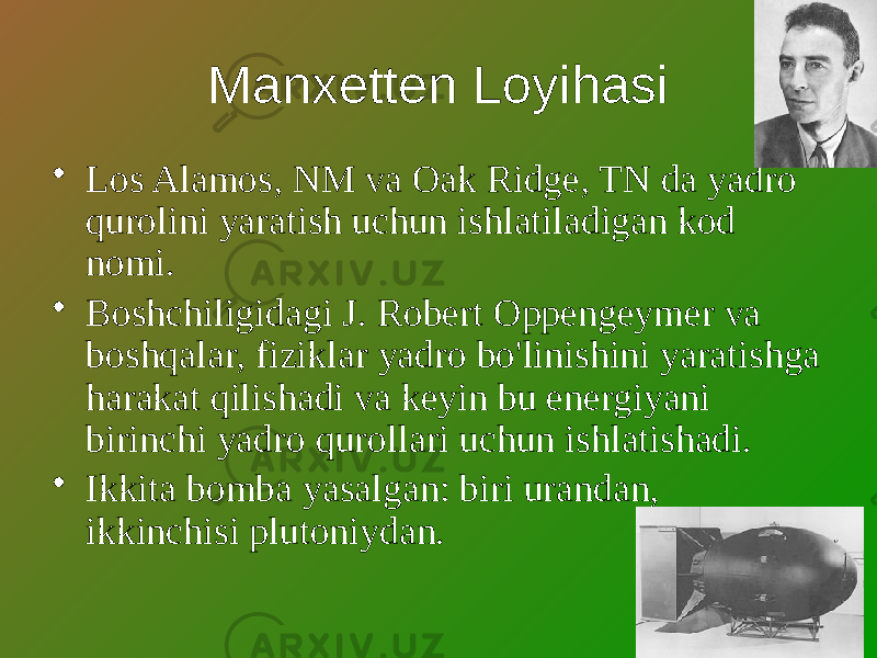 Manxetten Loyihasi • Los Alamos, NM va Oak Ridge, TN da yadro qurolini yaratish uchun ishlatiladigan kod nomi. • Boshchiligidagi J. Robert Oppengeymer va boshqalar, fiziklar yadro bo&#39;linishini yaratishga harakat qilishadi va keyin bu energiyani birinchi yadro qurollari uchun ishlatishadi. • Ikkita bomba yasalgan: biri urandan, ikkinchisi plutoniydan. 