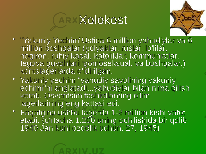 Xolokost • &#34;Yakuniy Yechim&#34;Ustida 6 million yahudiylar va 6 million boshqalar (polyaklar, ruslar, lo&#39;lilar, nogiron, ruhiy kasal, katoliklar, kommunistlar, Iegova guvohlari, gomoseksual, va boshqalar.) kontslagerlarda o&#39;ldirilgan. • Yakuniy yechim &#34;yahudiy savolining yakuniy echimi&#34;ni anglatadi...yahudiylar bilan nima qilish kerak. Osventsim fashistlarning o&#39;lim lagerlarining eng kattasi edi. • Faqatgina ushbu lagerda 1-2 million kishi vafot etadi. (o&#39;rtacha 1,200 uning ochilishida bir qolib 1940 Jan kuni ozodlik uchun. 27, 1945) 