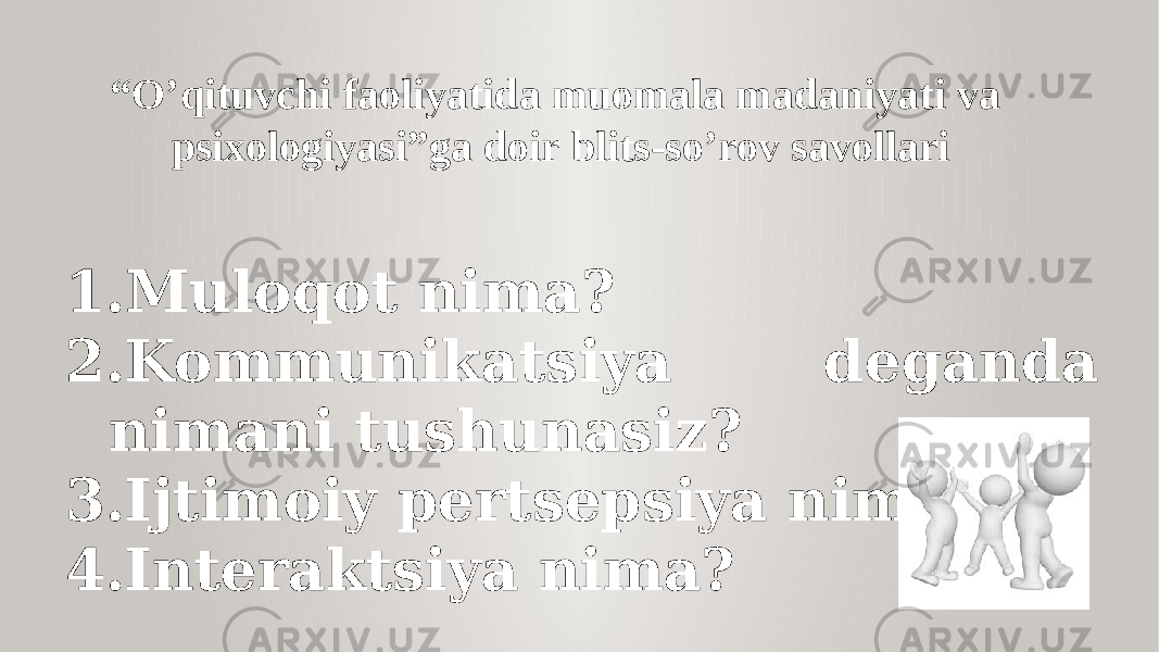 “ O’qituvchi faoliyatida muomala madaniyati va psixologiyasi”ga doir blits-so’rov savollari 1. Muloqot nima? 2. Kommunikatsiya deganda nimani tushunasiz? 3. Ijtimoiy pertsepsiya nima? 4. Interaktsiya nima? 