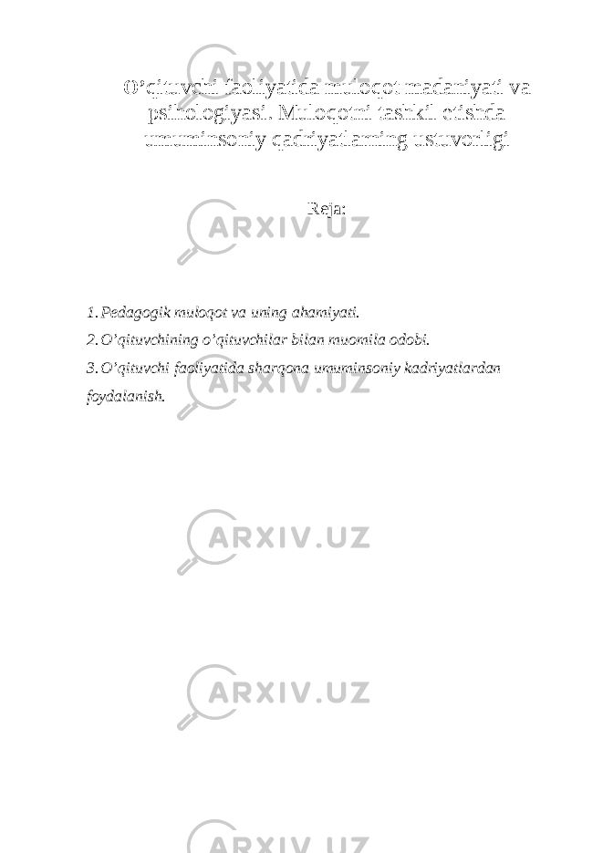 O’ qituvchi faoliyatida muloqot madaniyati va psihologiyasi. Muloqotni tashkil etishda umuminsoniy q adriyatlarning ustuvorligi Reja: 1. Pedagogik muloqot va uning ahamiyati. 2. O’qituvchining o’qituvchilar bilan muomila odobi. 3. O’qituvchi faoliyatida sharqona umuminsoniy kadriyatlardan foydalanish. 