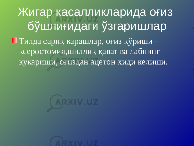 Жигар касалликларида оғиз бўшлиғидаги ўзгаришлар Тилда сариқ карашлар, оғиз қўриши – ксеростомия,шиллиқ қават ва лабнинг кукариши, оғиздан ацетон хиди келиши. 