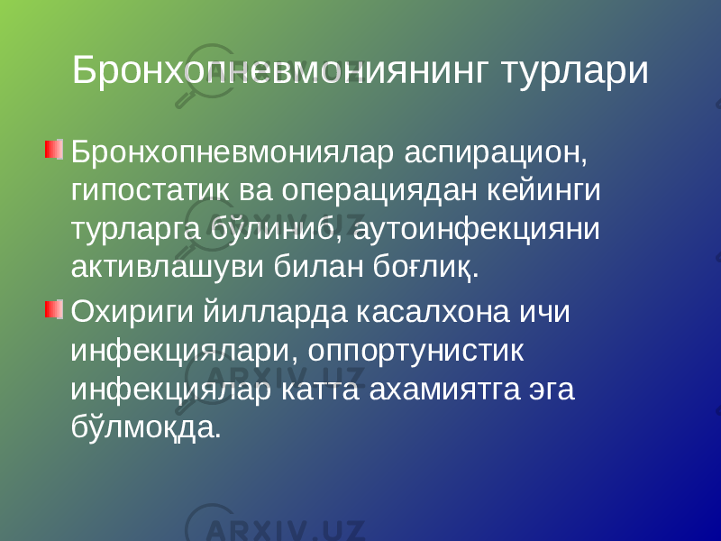 Бронхопневмониянинг турлари Бронхопневмониялар аспирацион, гипостатик ва операциядан кейинги турларга бўлиниб, аутоинфекцияни активлашуви билан боғлиқ. Охириги йилларда касалхона ичи инфекциялари, оппортунистик инфекциялар катта ахамиятга эга бўлмоқда. 