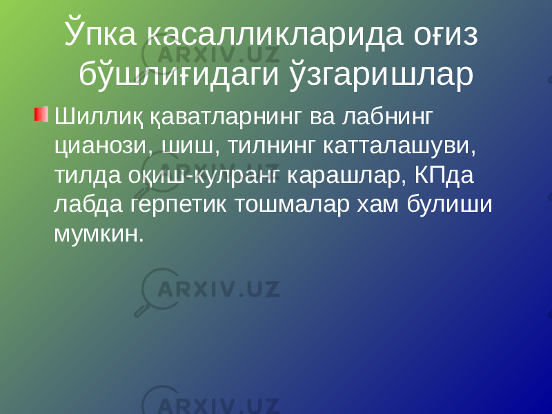 Ўпка касалликларида оғиз бўшлиғидаги ўзгаришлар Шиллиқ қаватларнинг ва лабнинг цианози, шиш, тилнинг катталашуви, тилда оқиш-кулранг карашлар, КПда лабда герпетик тошмалар хам булиши мумкин. 