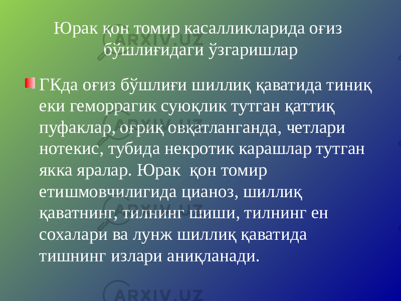 Юрак қон томир касалликларида оғиз бўшлиғидаги ўзгаришлар ГКда оғиз бўшлиғи шиллиқ қаватида тиниқ еки геморрагик суюқлик тутган қаттиқ пуфаклар, оғриқ овқатланганда, четлари нотекис, тубида некротик карашлар тутган якка яралар. Юрак қон томир етишмовчилигида цианоз, шиллиқ қаватнинг, тилнинг шиши, тилнинг ен сохалари ва лунж шиллиқ қаватида тишнинг излари аниқланади. 