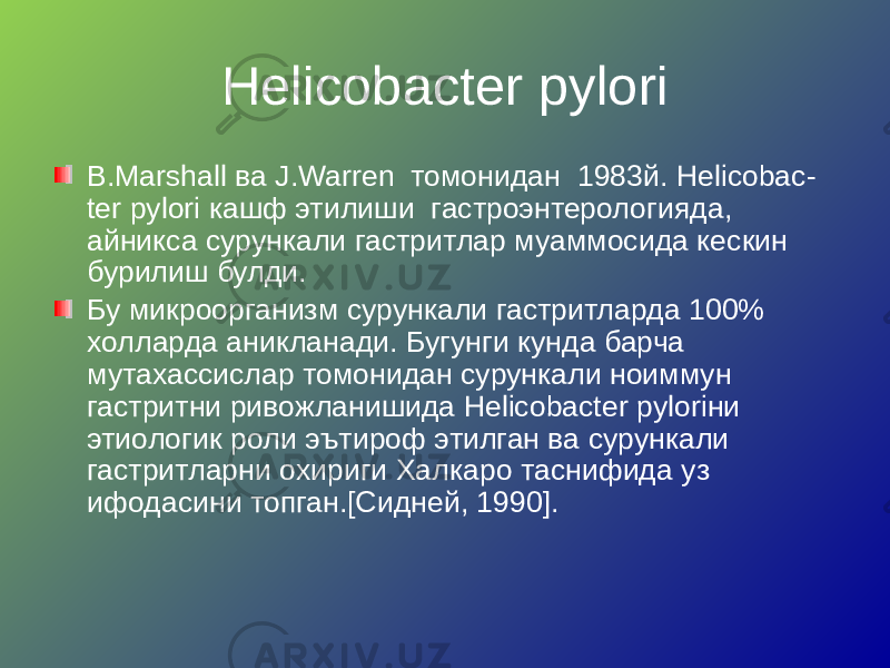 Helicobacter pylori B.Marshall ва J.Warren томонидан 1983й. Helicobac - ter pylori кашф этилиши гастроэнтерологияда, айникса сурункали гастритлар муаммосида кескин бурилиш булди. Бу микроорганизм сурункали гастритларда 100% холларда аникланади. Бугунги кунда барча мутахассислар томонидан сурункали ноиммун гастритни ривожланишида Helicobacter pyloriни этиологик роли эътироф этилган ва сурункали гастритларни охириги Халкаро таснифида уз ифодасини топган.[Сидней, 1990]. 