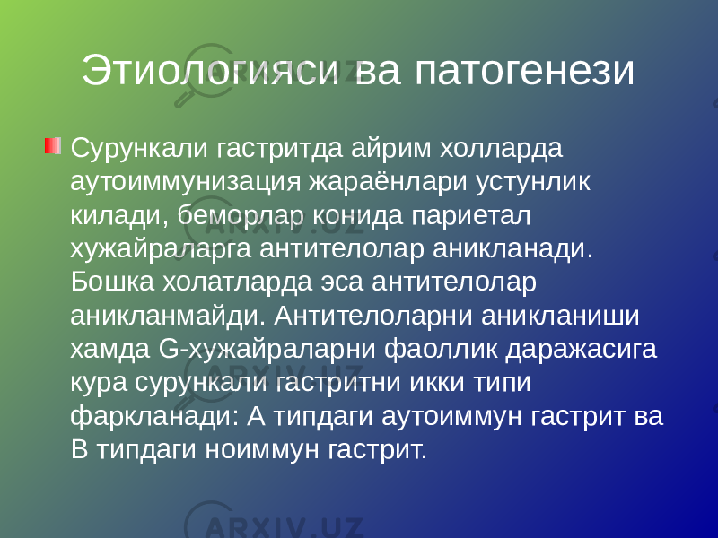 Этиологияси ва патогенези Сурункали гастритда айрим холларда аутоиммунизация жараёнлари устунлик килади, беморлар конида париетал хужайраларга антителолар аникланади. Бошка холатларда эса антителолар аникланмайди. Антителоларни аникланиши хамда G-хужайраларни фаоллик даражасига кура сурункали гастритни икки типи фаркланади: А типдаги аутоиммун гастрит ва В типдаги ноиммун гастрит. 