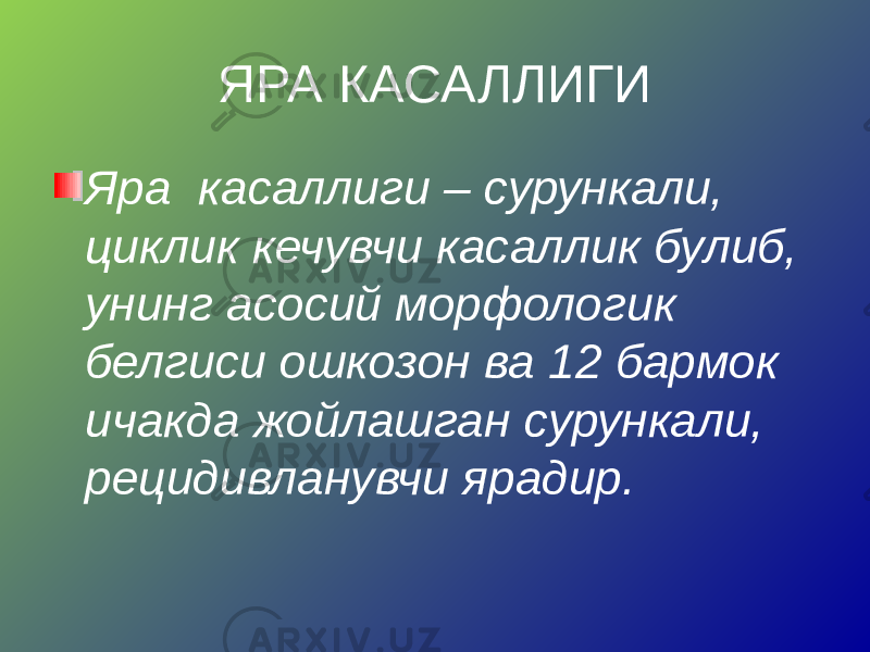 ЯРА КАСАЛЛИГИ Яра касаллиги – сурункали, циклик кечувчи касаллик булиб, унинг асосий морфологик белгиси ошкозон ва 12 бармок ичакда жойлашган сурункали, рецидивланувчи ярадир. 