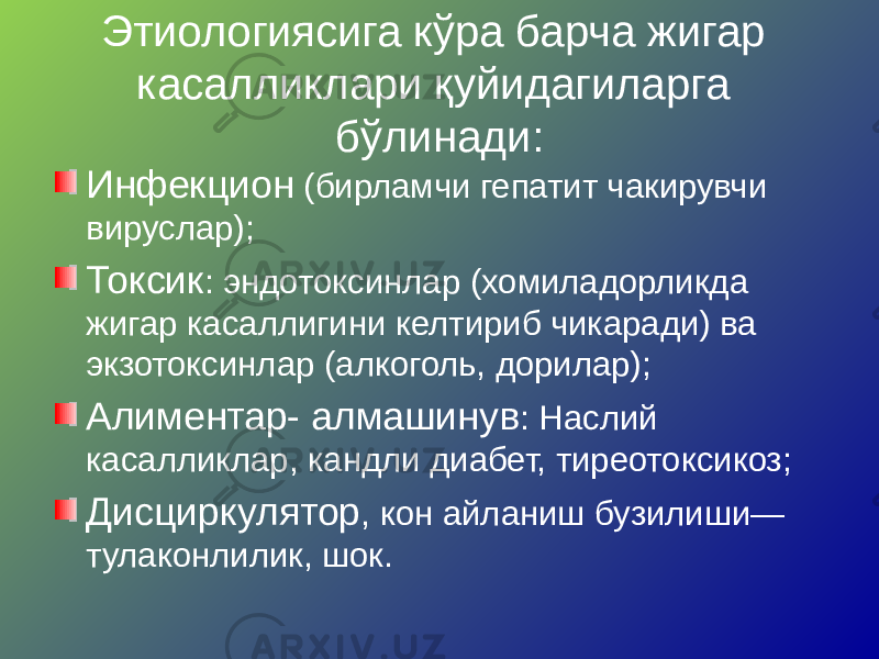 Этиологиясига кўра барча жигар касалликлари қуйидагиларга бўлинади: Инфекцион (бирламчи гепатит чакирувчи вируслар); Токсик : эндотоксинлар (хомиладорликда жигар касаллигини келтириб чикаради) ва экзотоксинлар (алкоголь, дорилар); Алиментар- алмашинув : Наслий касалликлар, кандли диабет, тиреотоксикоз; Дисциркулятор , кон айланиш бузилиши— тулаконлилик, шок. 