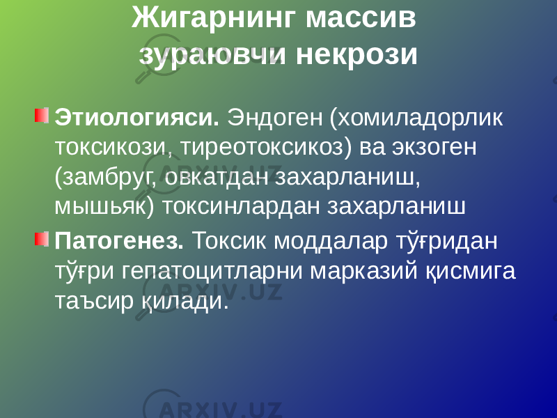 Жигарнинг массив зураювчи некрози Этиологияси. Эндоген (хомиладорлик токсикози, тиреотоксикоз) ва экзоген (замбруг, овкатдан захарланиш, мышьяк) токсинлардан захарланиш Патогенез. Токсик моддалар тўғридан тўғри гепатоцитларни марказий қисмига таъсир қилади. 