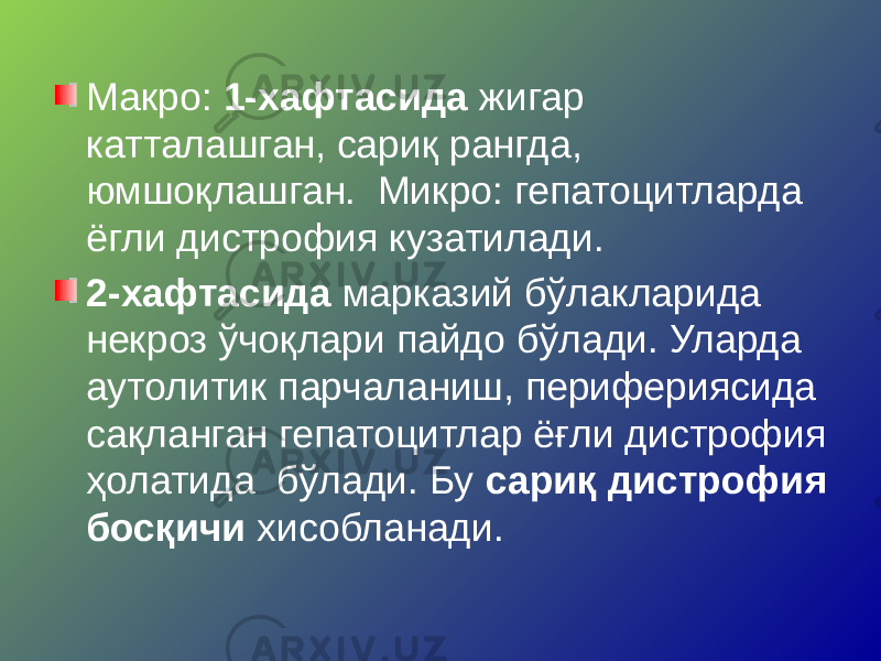 Макро: 1-хафтасида жигар катталашган, сариқ рангда, юмшоқлашган. Микро: гепатоцитларда ёгли дистрофия кузатилади. 2-хафтасида марказий бўлакларида некроз ўчоқлари пайдо бўлади. Уларда аутолитик парчаланиш, перифериясида сақланган гепатоцитлар ёғли дистрофия ҳолатида бўлади. Бу сариқ дистрофия босқичи хисобланади. 