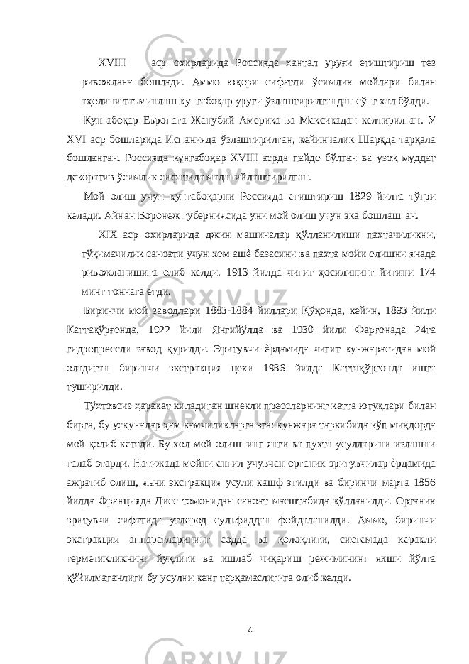 XVIII аср охирларида Россияда хантал уруғи етиштириш тез ривожлана бошлади. Аммо юқори сифатли ўсимлик мойлари билан аҳолини таъминлаш кунгабоқар уруғи ўзлаштирилгандан сўнг хал бўлди. Кунгабоқар Европага Жанубий Америка ва Мексикадан келтирилган. У XVI аср бошларида Испанияда ўзлаштирилган, кейинчалик Шарқда тарқала бошланган. Россияда кунгабоқар XVIII асрда пайдо бўлган ва узоқ муддат декоратив ўсимлик сифатида маданийлаштирилган. Мой олиш учун кунгабоқарни Россияда етиштириш 1829 йилга тўғри келади. Айнан Воронеж губерниясида уни мой олиш учун эка бошлашган. XIX аср охирларида джин машиналар қўлланилиши пахтачиликни, тўқимачилик саноати учун хом ашѐ базасини ва пахта мойи олишни янада ривожланишига олиб келди. 1913 йилда чигит ҳосилининг йиғини 174 минг тоннага етди. Биринчи мой заводлари 1883-1884 йиллари Қўқонда, кейин, 1893 йили Каттақўрғонда, 1922 йили Янгийўлда ва 1930 йили Фарғонада 24та гидропрессли завод қурилди. Эритувчи ѐрдамида чигит кунжарасидан мой оладиган биринчи экстракция цехи 1936 йилда Каттақўрғонда ишга туширилди. Тўхтовсиз ҳаракат киладиган шнекли прессларнинг катта ютуқлари билан бирга, бу ускуналар ҳам камчиликларга эга: кунжара таркибида кўп миқдорда мой қолиб кетади. Бу хол мой олишнинг янги ва пухта усулларини излашни талаб этарди. Натижада мойни енгил учувчан органик эритувчилар ѐрдамида ажратиб олиш, яъни экстракция усули кашф этилди ва биринчи марта 1856 йилда Францияда Дисс томонидан саноат масштабида қўлланилди. Органик эритувчи сифатида углерод сульфиддан фойдаланилди. Аммо, биринчи экстракция аппаратларининг содда ва қолоқлиги, системада керакли герметикликнинг йуқлиги ва ишлаб чиқариш режимининг яхши йўлга қўйилмаганлиги бу усулни кенг тарқамаслигига олиб келди. 4 